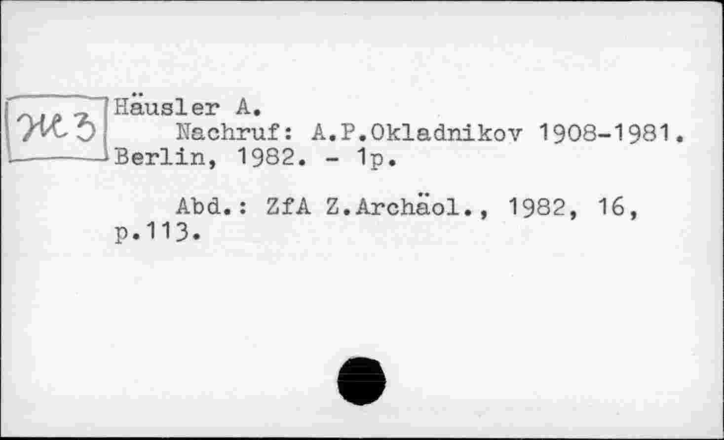 ﻿Häusler А.
Nachruf : Berlin, 1982.
A.P.Okladnikov 1908-1981
- 1p.
Abd.: ZfA Z.Archäol., 1982, 16, p.113.